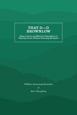 That D----D Brownlow - Being a Saucy and Malicious Description of Fighting Parson William Gannaway Brownlow