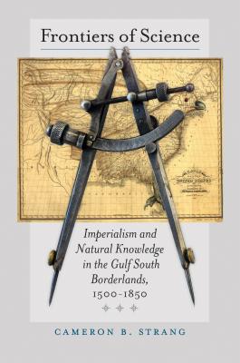 Frontiers of Science: Imperialism and Natural Knowledge in the Gulf South Borderlands, 1500-1850 (Published by the Omohundro Institute of Early . and the University of North Carolina Press)