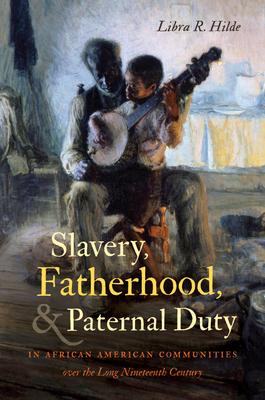 Slavery, Fatherhood, and Paternal Duty in African American Communities over the Long Nineteenth Century (John Hope Franklin Series in African American History and Culture)