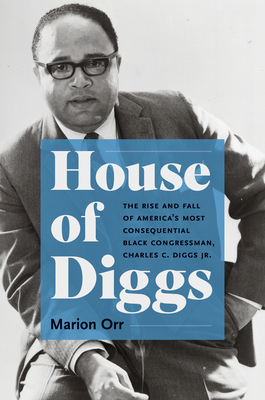House of Diggs: The Rise and Fall of America's Most Consequential Black Congressman, Charles C. Diggs Jr. (Justice, Power, and Politics)