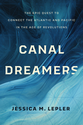 Canal Dreamers: The Epic Quest to Connect the Atlantic and Pacific in the Age of Revolutions