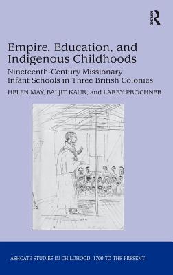 Empire, Education, and Indigenous Childhoods: Nineteenth-Century Missionary Infant Schools in Three British Colonies (Studies in Childhood, 1700 to the Present) [Hardcover] May, Helen; Kaur, Baljit and Prochner, Larry