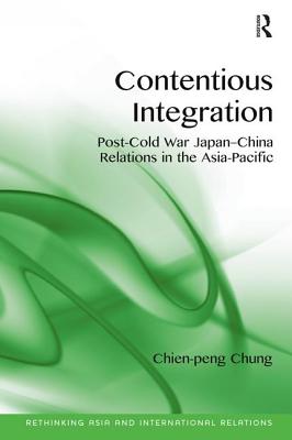 Contentious Integration: Post-Cold War Japan-China Relations in the Asia-Pacific (Rethinking Asia and International Relations)