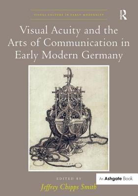 Visual Acuity and the Arts of Communication in Early Modern Germany (Visual Culture in Early Modernity) [Hardcover] Smith, Jeffrey Chipps