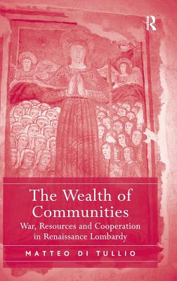 The Wealth of Communities: War, Resources and Cooperation in Renaissance Lombardy [Hardcover] Tullio, Matteo Di