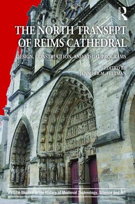 The North Transept of Reims Cathedral: Design, Construction, and Visual Programs (AVISTA Studies in the History of Medieval Technology, Science and Art)