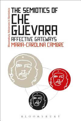 The Semiotics of Che Guevara: Affective Gateways (Bloomsbury Advances in Semiotics) [Hardcover] Cambre, Maria-Carolina