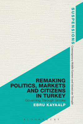 Remaking Politics, Markets, and Citizens in Turkey: Governing Through Smoke (Suspensions: Contemporary Middle Eastern and Islamicate Thought)