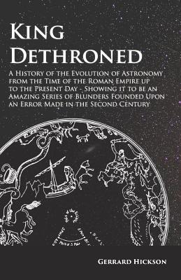 Kings Dethroned - A History of the Evolution of Astronomy from the Time of the Roman Empire up to the Present Day;Showing it to be an Amazing Series . Upon an Error Made in the Second Century