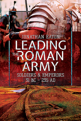 Leading the Roman Army: Soldiers and Emperors, 31 BC 235 AD