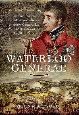 Waterloo General: The Life, Letters and Mysterious Death of Major General Sir William Ponsonby 1772-1815