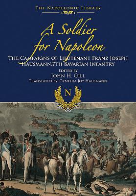 A Soldier for Napoleon. the Campaigns of Lieutenant Franz Joseph Hausmann - 7th Bavarian Infantry (The Napoleonic Library)