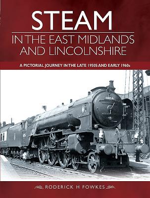 Steam in the East Midlands and Lincolnshire : A Pictorial Journey in the Late 1950s and Early 1960s
