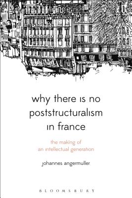 Why There Is No Poststructuralism in France: The Making of an Intellectual Generation (Bloomsbury Studies in Continental Philosophy) [Hardcover] Angermuller, Johannes