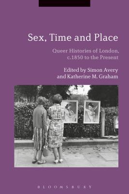 Image for Sex, Time and Place: Queer Histories of London, c.1850 to the Present [Hardcover] Avery, Simon and Graham, Katherine M.
