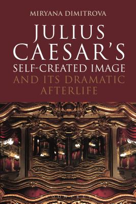 Julius Caesar's Self-Created Image and Its Dramatic Afterlife (Bloomsbury Studies in Classical Reception) [Hardcover] Dimitrova, Miryana