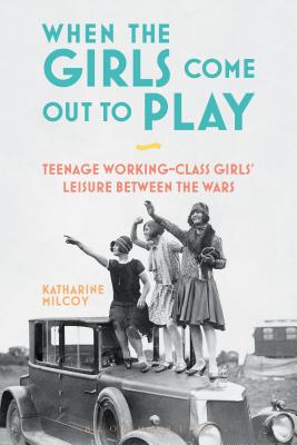 When the Girls Come Out to Play: Teenage Working-Class Girls' Leisure between the Wars [Paperback] Milcoy, Katharine
