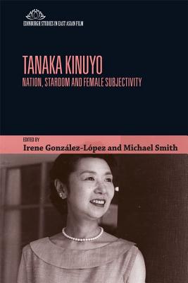 Tanaka Kinuyo: Nation, Stardom and Female Subjectivity (Edinburgh Studies in East Asian Film)