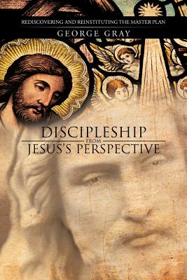 Discipleship from Jesus's Perspective: Rediscovering and Reinstituting the Master Plan Image for Discipleship from Jesus's Perspective: Rediscovering and Reinstituting the Master Plan