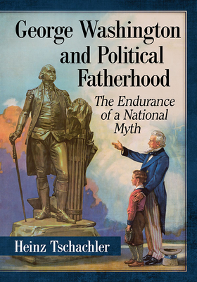 George Washington and Political Fatherhood The Endurance of a National Myth