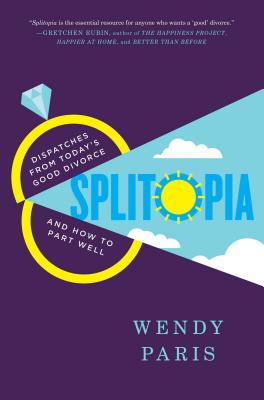 Splitopia: Dispatches from Today's Good Divorce and How to Part Well
