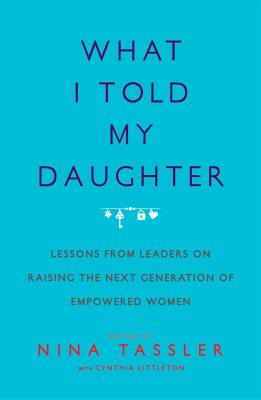 What I Told My Daughter: Lessons From Leaders On Raising The Next Generation Of Empowered Women