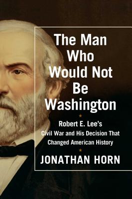 The Man Who Would Not Be Washington : Robert E. Lee's Civil War and His Decision That Changed American History