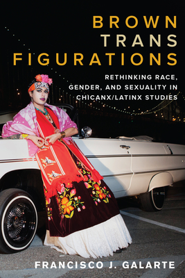 Brown Trans Figurations: Rethinking Race, Gender, and Sexuality in Chicanx/Latinx Studies (Latinx: The Future Is Now)
