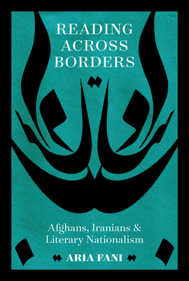 Reading across Borders: Afghans, Iranians, and Literary Nationalism (Connected Histories of the Middle East and the Global South)