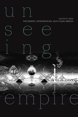 Unseeing Empire: Photography, Representation, South Asian America (a Camera Obscura book)
