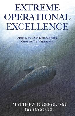 Image for Extreme Operational Excellence: Applying the US Nuclear Submarine Culture to Your Organization Extreme Operational Excellence: Applying the US Nuclear Submarine Culture to Your Organization