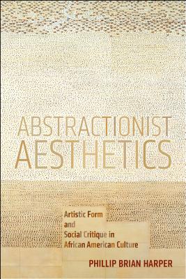 Abstractionist Aesthetics: Artistic Form and Social Critique in African American Culture (NYU Series in Social and Cultural Analysis, 5)