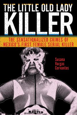 The Little Old Lady Killer: The Sensationalized Crimes of Mexicos First Female Serial Killer (Alternative Criminology, 20)