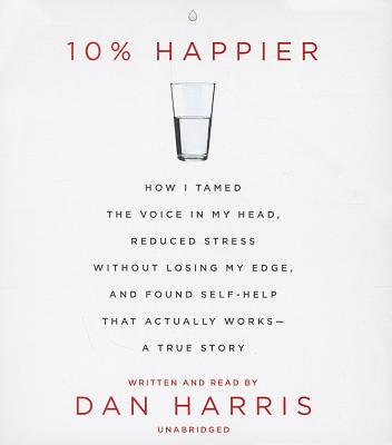 10% Happier: How I Tamed the Voice in My Head, Reduced Stress Without Losing My Edge, and Found a Self-Help That Actually Works--A True Story