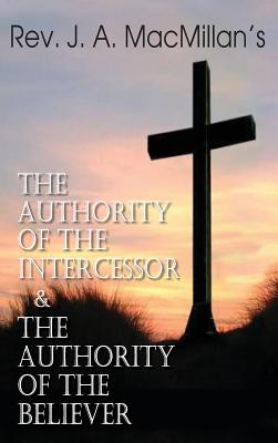 Image for Rev. J. A. MacMillan's the Authority of the Intercessor & the Authority of the Believer