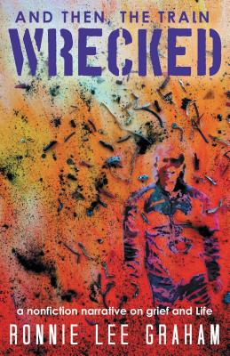 And Then, the Train Wrecked A Nonfiction Narrative on Grief and Life