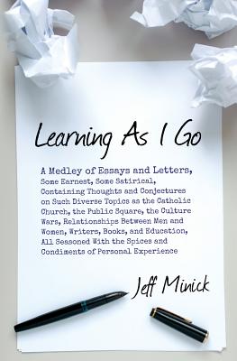 Learning As I Go: A Medley of Essays and Letters, Some Earnest, Some Satirical, Containing Thoughts and Conjectures on Such Diverse Topics as the . Between Men and Women, Writers, Books.