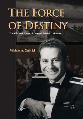 The Force of Destiny: The Life and Times of Colonel Arnald D. Gabriel