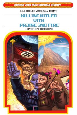 KILLING HITLER WITH PRAISE AND FIRE CHOOSE YOUR OWN HORRIBLE HISTORY: KILL HITLER YOUR WAY TODAY