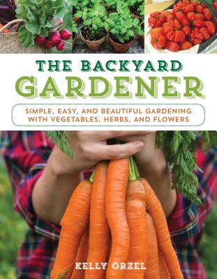 Backyard Gardener: Simple, Easy, and Beautiful Gardening with Vegetables, Herbs, and Flowers