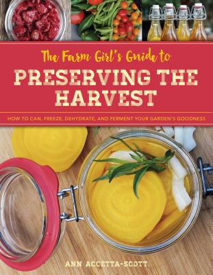Farm Girl's Guide to Preserving the Harvest: How to Can, Freeze, Dehydrate, and Ferment Your Garden's Goodness