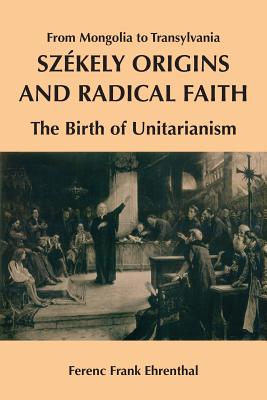 Image for Szekely Origins And Radical Faith: From Mongolia To Transylvania - The Birth Of Unitarianism Szekely Origins And Radical Faith: From Mongolia To Transylvania - The Birth Of Unitarianism