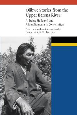Ojibwe Stories from the Upper Berens River: A. Irving Hallowell and Adam Bigmouth in Conversation (New Visions in Native American and Indigenous Studies)