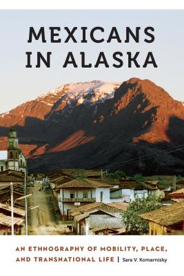 Mexicans in Alaska: An Ethnography of Mobility, Place, and Transnational Life (Anthropology of Contemporary North America)
