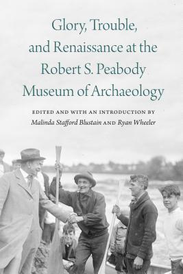 Glory, Trouble, and Renaissance at the Robert S. Peabody Museum of Archaeology (Critical Studies in the History of Anthropology)