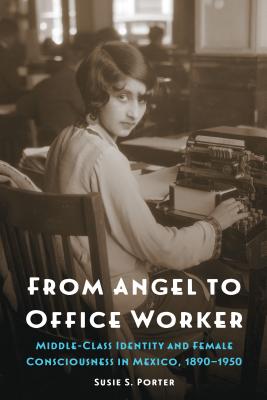 From Angel to Office Worker: Middle-Class Identity and Female Consciousness in Mexico, 18901950 (The Mexican Experience)