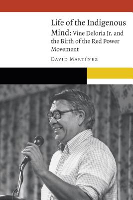 Life of the Indigenous Mind: Vine Deloria Jr. and the Birth of the Red Power Movement (New Visions in Native American and Indigenous Studies)
