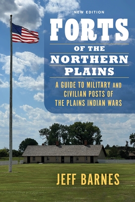 Forts of the Northern Plains: A Guide to Military and Civilian Posts of the Plains Indian Wars