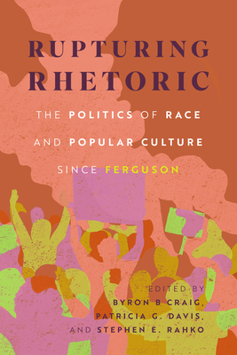 Rupturing Rhetoric: The Politics of Race and Popular Culture since Ferguson (Race, Rhetoric, and Media Series)
