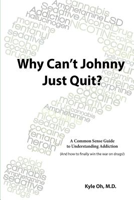 Why Can't Johnny Just Quit: A Common Sense Guide to Understanding Addiction